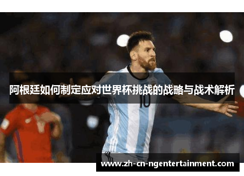 阿根廷如何制定应对世界杯挑战的战略与战术解析