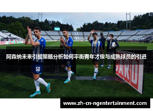 阿森纳未来引援策略分析如何平衡青年才俊与成熟球员的引进