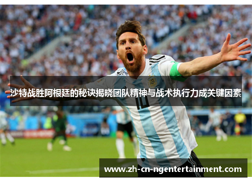 沙特战胜阿根廷的秘诀揭晓团队精神与战术执行力成关键因素