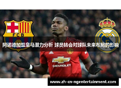 阿诺德加盟皇马潜力分析 球员转会对球队未来布局的影响