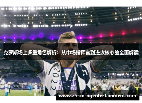 克罗斯场上多重角色解析：从中场指挥官到进攻核心的全面解读