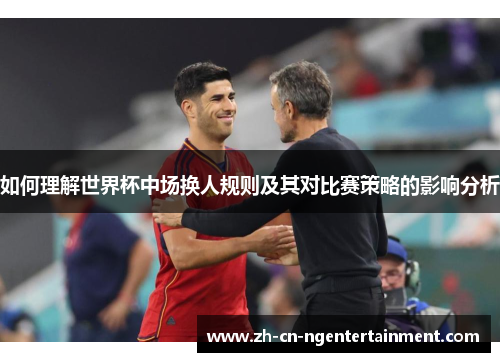如何理解世界杯中场换人规则及其对比赛策略的影响分析