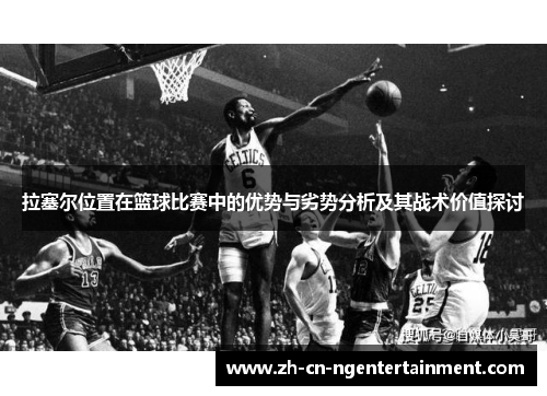 拉塞尔位置在篮球比赛中的优势与劣势分析及其战术价值探讨