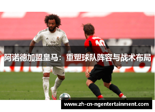 阿诺德加盟皇马：重塑球队阵容与战术布局