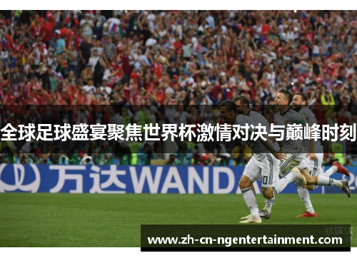 全球足球盛宴聚焦世界杯激情对决与巅峰时刻