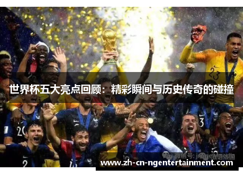 世界杯五大亮点回顾：精彩瞬间与历史传奇的碰撞