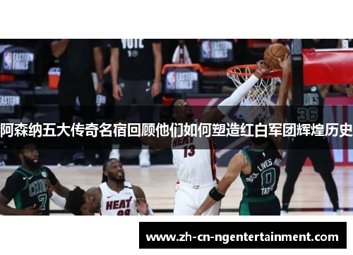 阿森纳五大传奇名宿回顾他们如何塑造红白军团辉煌历史