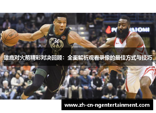 雄鹿对火箭精彩对决回顾：全面解析观看录像的最佳方式与技巧