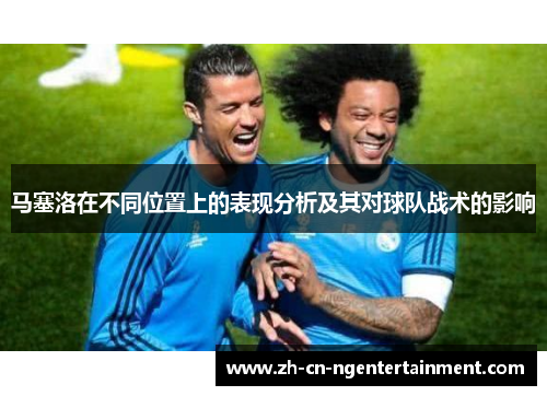 马塞洛在不同位置上的表现分析及其对球队战术的影响