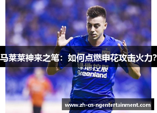 马莱莱神来之笔：如何点燃申花攻击火力？