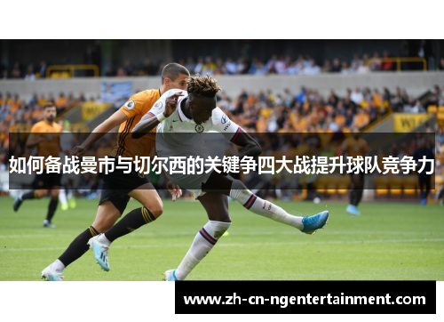 如何备战曼市与切尔西的关键争四大战提升球队竞争力