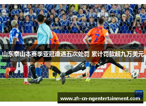 山东泰山本赛季亚冠遭遇五次处罚 累计罚款超九万美元