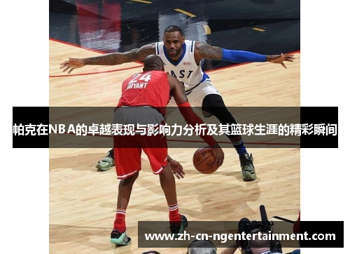 帕克在NBA的卓越表现与影响力分析及其篮球生涯的精彩瞬间