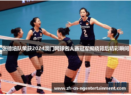 张德培队荣获2024澳门网球名人赛冠军揭晓背后精彩瞬间
