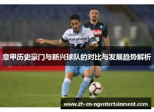 意甲历史豪门与新兴球队的对比与发展趋势解析