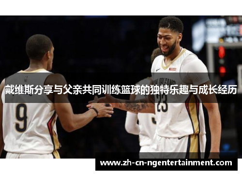 戴维斯分享与父亲共同训练篮球的独特乐趣与成长经历
