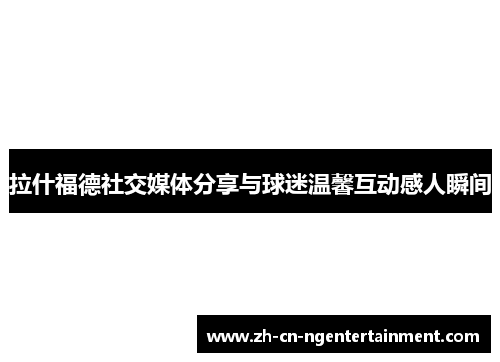 拉什福德社交媒体分享与球迷温馨互动感人瞬间