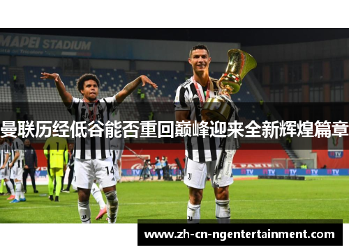 曼联历经低谷能否重回巅峰迎来全新辉煌篇章