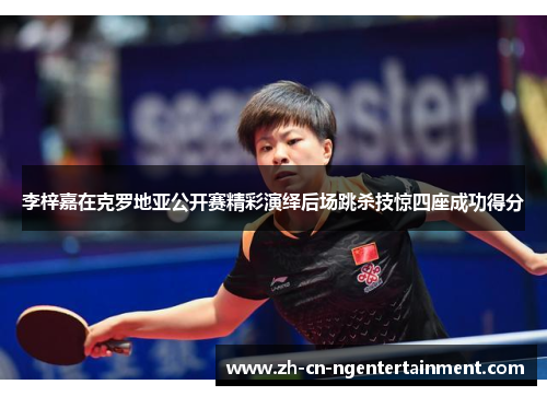 李梓嘉在克罗地亚公开赛精彩演绎后场跳杀技惊四座成功得分