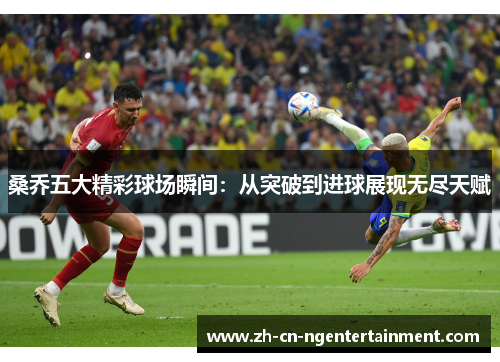 桑乔五大精彩球场瞬间：从突破到进球展现无尽天赋