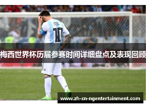 梅西世界杯历届参赛时间详细盘点及表现回顾
