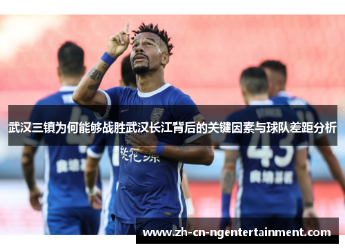 武汉三镇为何能够战胜武汉长江背后的关键因素与球队差距分析