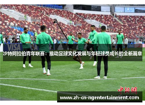 沙特阿拉伯青年联赛：推动足球文化发展与年轻球员成长的全新篇章