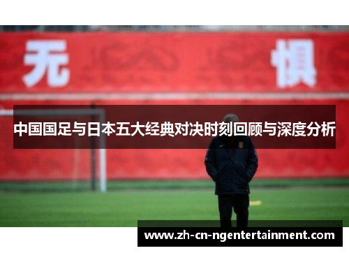 中国国足与日本五大经典对决时刻回顾与深度分析