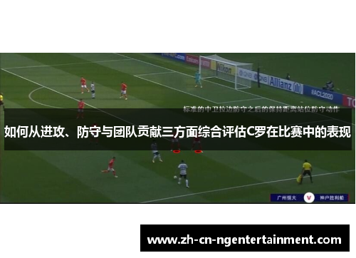 如何从进攻、防守与团队贡献三方面综合评估C罗在比赛中的表现