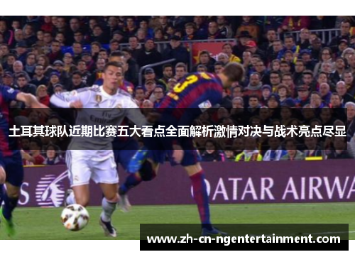土耳其球队近期比赛五大看点全面解析激情对决与战术亮点尽显