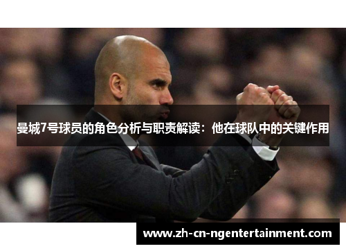 曼城7号球员的角色分析与职责解读：他在球队中的关键作用