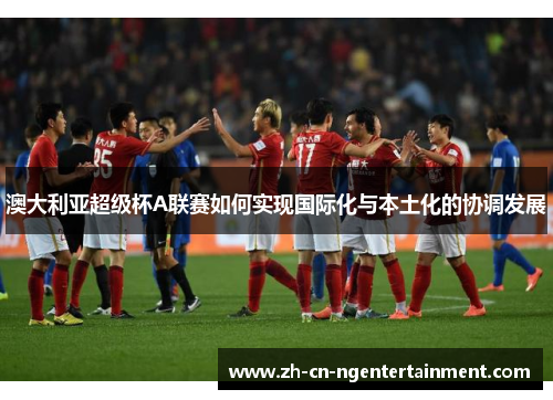 澳大利亚超级杯A联赛如何实现国际化与本土化的协调发展
