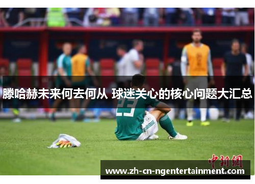 滕哈赫未来何去何从 球迷关心的核心问题大汇总