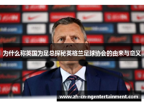 为什么称英国为足总探秘英格兰足球协会的由来与意义