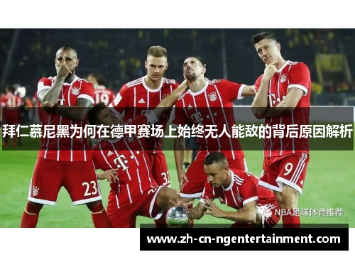 拜仁慕尼黑为何在德甲赛场上始终无人能敌的背后原因解析