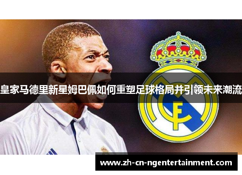 皇家马德里新星姆巴佩如何重塑足球格局并引领未来潮流