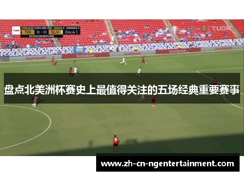 盘点北美洲杯赛史上最值得关注的五场经典重要赛事