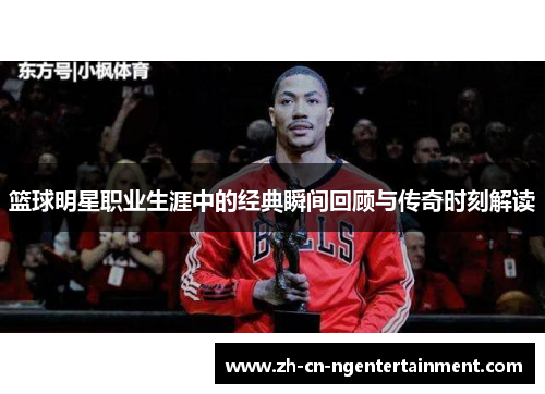 篮球明星职业生涯中的经典瞬间回顾与传奇时刻解读