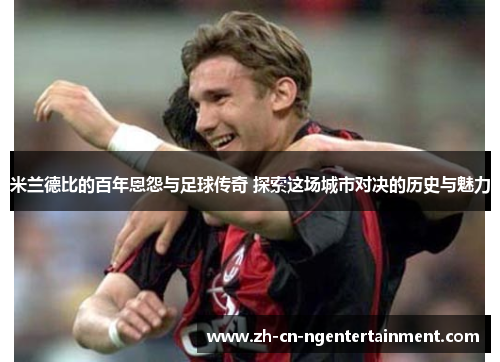 米兰德比的百年恩怨与足球传奇 探索这场城市对决的历史与魅力