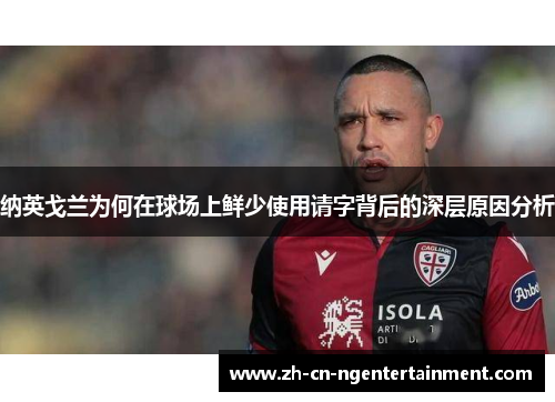 纳英戈兰为何在球场上鲜少使用请字背后的深层原因分析