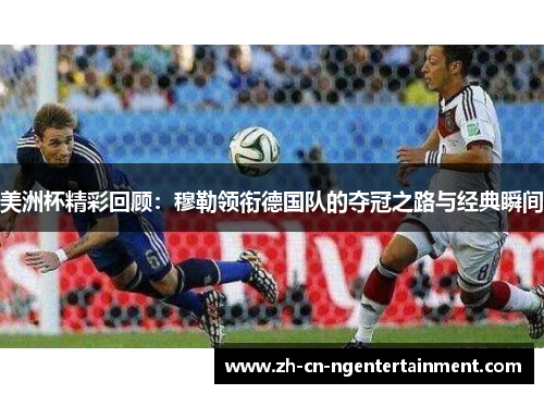 美洲杯精彩回顾：穆勒领衔德国队的夺冠之路与经典瞬间