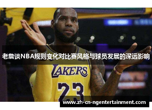 老詹谈NBA规则变化对比赛风格与球员发展的深远影响
