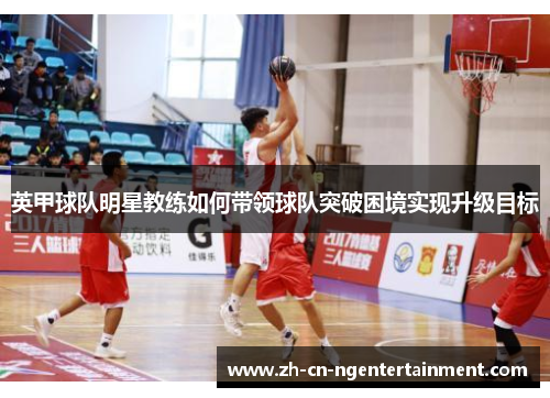 英甲球队明星教练如何带领球队突破困境实现升级目标