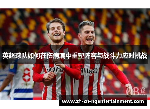 英超球队如何在伤病潮中重塑阵容与战斗力应对挑战