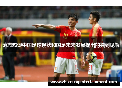 范志毅谈中国足球现状和国足未来发展提出的独到见解