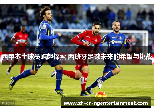 西甲本土球员崛起探索 西班牙足球未来的希望与挑战