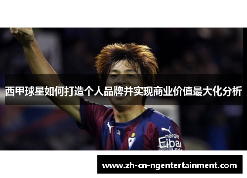 西甲球星如何打造个人品牌并实现商业价值最大化分析