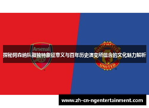 探秘阿森纳队徽独特象征意义与百年历史演变所蕴含的文化魅力解析