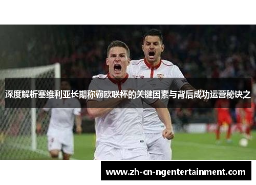 深度解析塞维利亚长期称霸欧联杯的关键因素与背后成功运营秘诀之 深度解析塞维利亚长期称霸欧联杯的关键因素与背后成功运营秘诀之