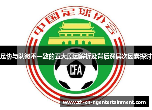 足协与队徽不一致的五大原因解析及背后深层次因素探讨 足协与队徽不一致的五大原因解析及背后深层次因素探讨